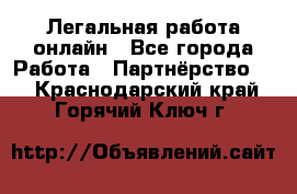 Легальная работа онлайн - Все города Работа » Партнёрство   . Краснодарский край,Горячий Ключ г.